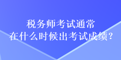 稅務(wù)師考試通常在什么時(shí)候出考試成績(jī)？