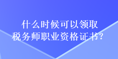 什么時(shí)候可以領(lǐng)取稅務(wù)師職業(yè)資格證書(shū)？