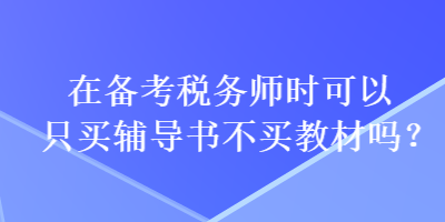 在備考稅務(wù)師時可以只買輔導(dǎo)書不買教材嗎？