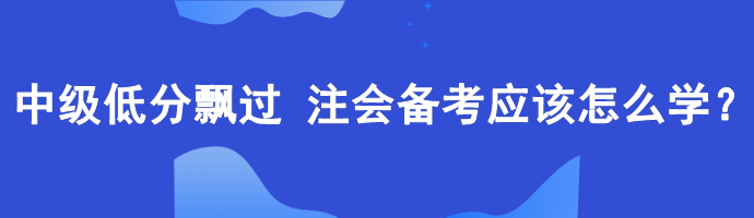 中級低分飄過 備考注會應該怎么學？