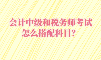 會計中級和稅務(wù)師考試怎么搭配科目？