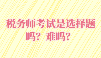 稅務(wù)師考試是選擇題嗎？難嗎？