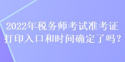 2022年稅務(wù)師考試準(zhǔn)考證打印入口和時(shí)間確定了嗎？