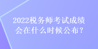 2022稅務(wù)師考試成績會在什么時候公布？