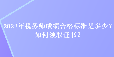 2022年稅務(wù)師成績合格標(biāo)準(zhǔn)是多少？如何領(lǐng)取證書？