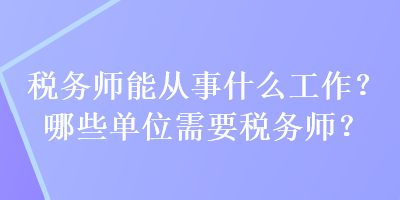 稅務(wù)師能從事什么工作？哪些單位需要稅務(wù)師？