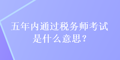 五年內(nèi)通過稅務(wù)師考試是什么意思？