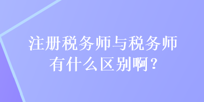 注冊稅務(wù)師與稅務(wù)師有什么區(qū)別啊？