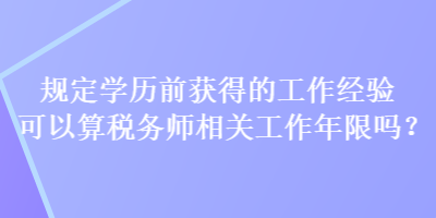 規(guī)定學(xué)歷前獲得的工作經(jīng)驗(yàn)可以算稅務(wù)師相關(guān)工作年限嗎？