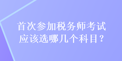 首次參加稅務(wù)師考試應(yīng)該選哪幾個(gè)科目？