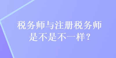 稅務(wù)師與注冊稅務(wù)師是不是不一樣？