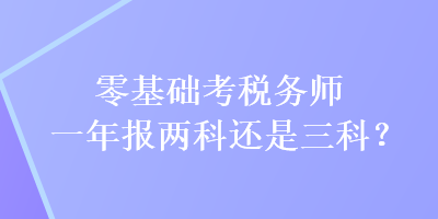 零基礎(chǔ)考稅務(wù)師一年報(bào)兩科還是三科？