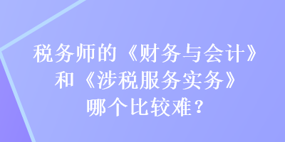 稅務(wù)師的《財(cái)務(wù)與會(huì)計(jì)》和《涉稅服務(wù)實(shí)務(wù)》哪個(gè)比較難？