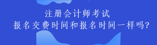 注冊會計師考試報名交費時間和報名時間一樣嗎？