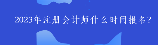 2023年注冊(cè)會(huì)計(jì)師什么時(shí)間報(bào)名？