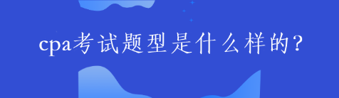 cpa考試題型是什么樣的？