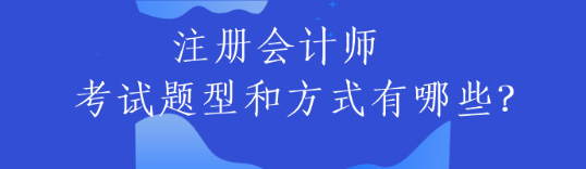 注冊會計(jì)師的考試題型和方式有哪些？