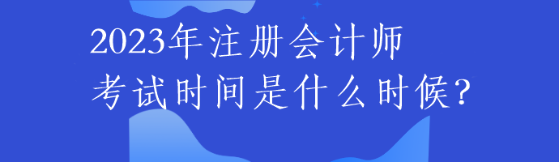 2023年注冊(cè)會(huì)計(jì)師考試時(shí)間是什么時(shí)候？