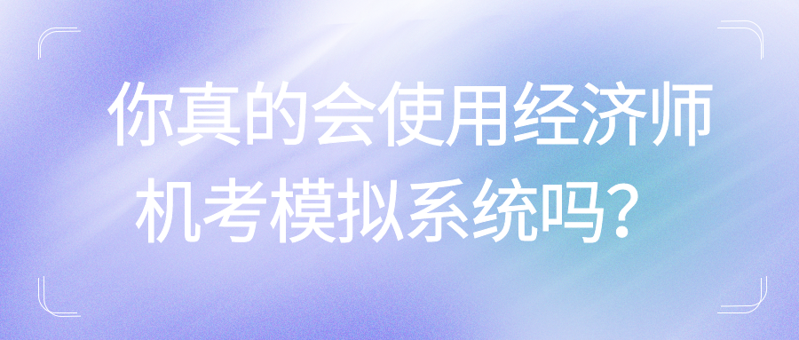 你真的會(huì)使用經(jīng)濟(jì)師機(jī)考模擬系統(tǒng)嗎？