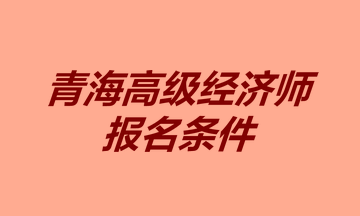 青海高級經(jīng)濟(jì)師報名條件