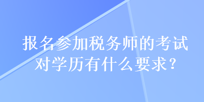 報(bào)名參加稅務(wù)師的考試對(duì)學(xué)歷有什么要求？