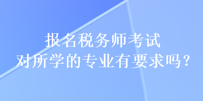 報(bào)名稅務(wù)師考試對(duì)所學(xué)的專業(yè)有要求嗎？