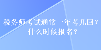 稅務(wù)師考試通常一年考幾回？什么時(shí)候報(bào)名？