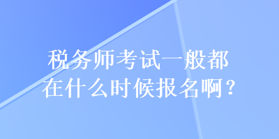 稅務(wù)師考試一般都在什么時(shí)候報(bào)名??？