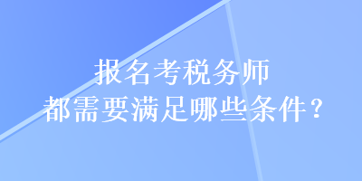 報名考稅務(wù)師都需要滿足哪些條件？