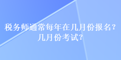 稅務(wù)師通常每年在幾月份報名？幾月份考試？