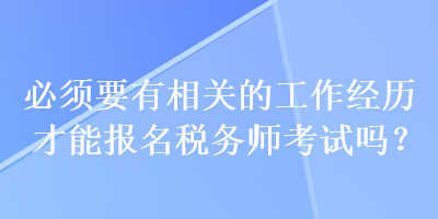 必須要有相關(guān)的工作經(jīng)歷才能報(bào)名稅務(wù)師考試嗎？