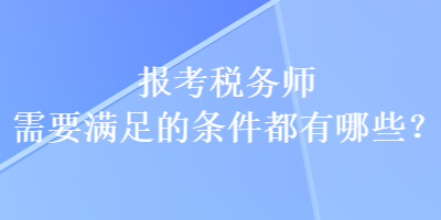 報(bào)考稅務(wù)師需要滿足的條件都有哪些？