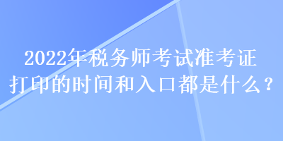 2022年稅務(wù)師考試準(zhǔn)考證打印的時(shí)間和入口都是什么？