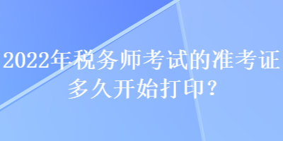 2022年稅務(wù)師考試的準(zhǔn)考證多久開始打??？