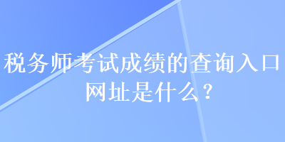 稅務(wù)師考試成績(jī)的查詢?nèi)肟诰W(wǎng)址是什么？