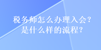 稅務(wù)師怎么辦理入會(huì)？是什么樣的流程？