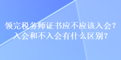 領(lǐng)完稅務(wù)師證書應(yīng)不應(yīng)該入會？入會和不入會有什么區(qū)別？