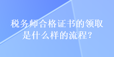 稅務(wù)師合格證書的領(lǐng)取是什么樣的流程？