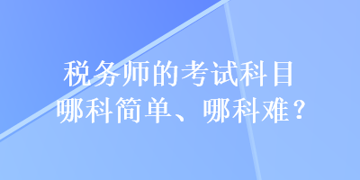 稅務(wù)師的考試科目哪科簡單、哪科難？