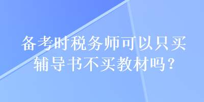 備考時稅務(wù)師可以只買輔導(dǎo)書不買教材嗎？