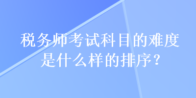 稅務師考試科目的難度是什么樣的排序？