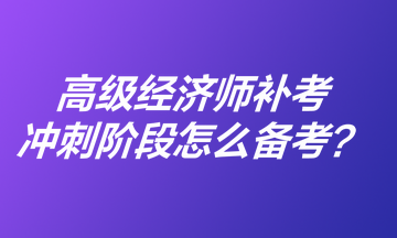 高級(jí)經(jīng)濟(jì)師補(bǔ)考沖刺階段怎么備考？