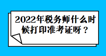 2022年稅務(wù)師什么時(shí)候打印準(zhǔn)考證呀？