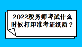 2022稅務(wù)師考試什么時候打印準(zhǔn)考證紙質(zhì)？