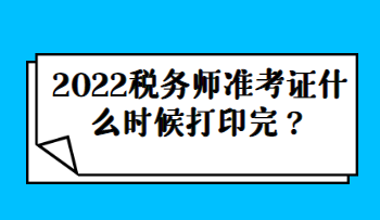 2022稅務(wù)師準(zhǔn)考證什么時(shí)候打印完？