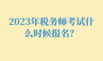 2023年稅務(wù)師考試什么時(shí)候報(bào)名？