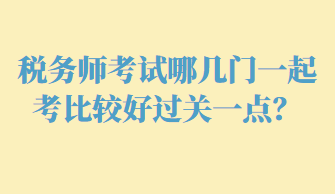 稅務(wù)師考試哪幾門一起考比較好過關(guān)一點(diǎn)