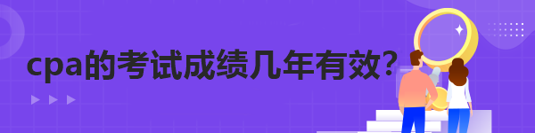 cpa的考試成績(jī)幾年有效？