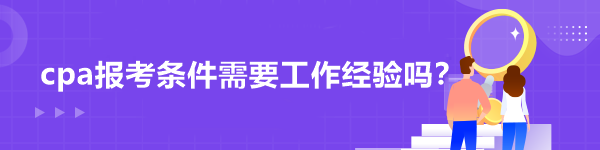 cpa報考條件需要工作經(jīng)驗(yàn)嗎？