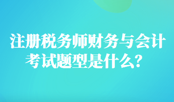 注冊(cè)稅務(wù)師財(cái)務(wù)與會(huì)計(jì)考試題型是什么？